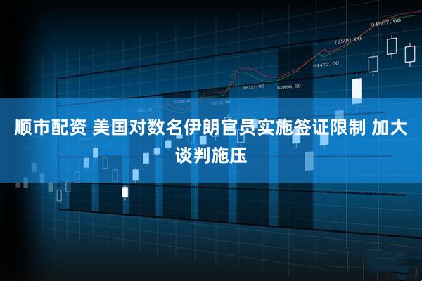 顺市配资 美国对数名伊朗官员实施签证限制 加大谈判施压