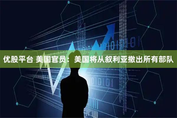 优股平台 美国官员：美国将从叙利亚撤出所有部队