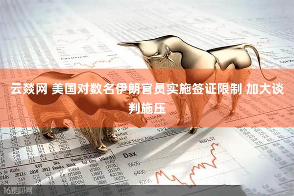 云燚网 美国对数名伊朗官员实施签证限制 加大谈判施压