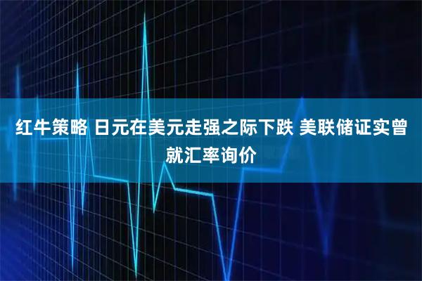 红牛策略 日元在美元走强之际下跌 美联储证实曾就汇率询价