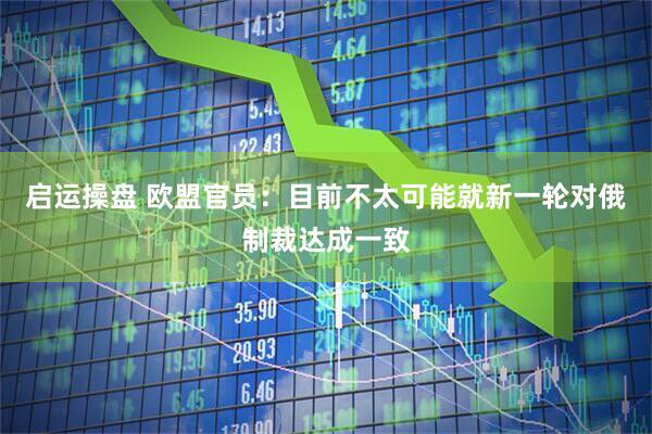 启运操盘 欧盟官员：目前不太可能就新一轮对俄制裁达成一致