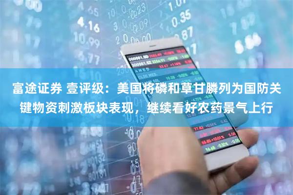 富途证券 壹评级：美国将磷和草甘膦列为国防关键物资刺激板块表现，继续看好农药景气上行