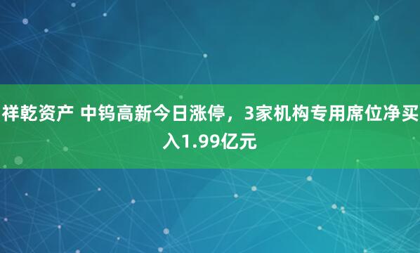 祥乾资产 中钨高新今日涨停，3家机构专用席位净买入1.99亿元