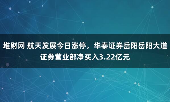 堆财网 航天发展今日涨停，华泰证券岳阳岳阳大道证券营业部净买入3.22亿元