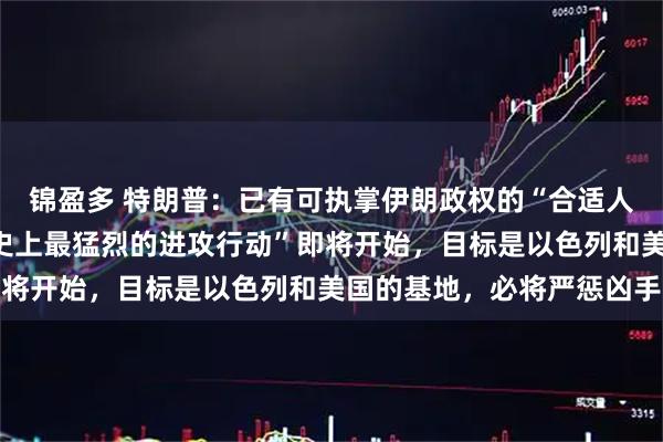 锦盈多 特朗普：已有可执掌伊朗政权的“合适人选”！伊朗宣布：“历史上最猛烈的进攻行动”即将开始，目标是以色列和美国的基地，必将严惩凶手