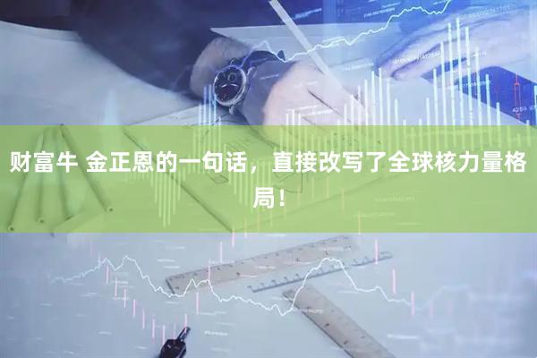 财富牛 金正恩的一句话，直接改写了全球核力量格局！