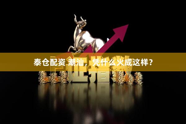 泰仓配资 潮汕，凭什么火成这样？