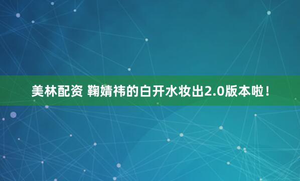 美林配资 鞠婧祎的白开水妆出2.0版本啦！