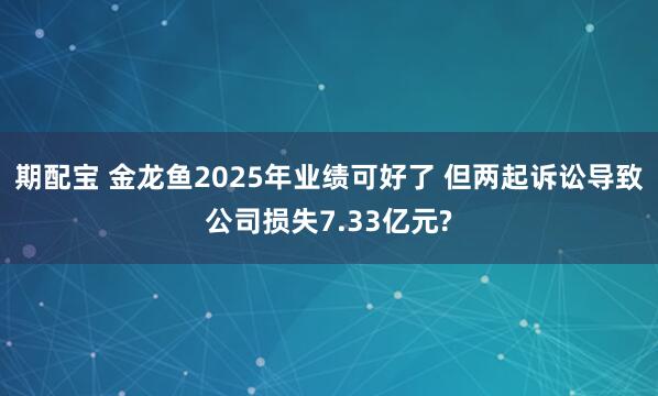 期配宝 金龙鱼2025年业绩可好了 但两起诉讼导致公司损失7.33亿元?