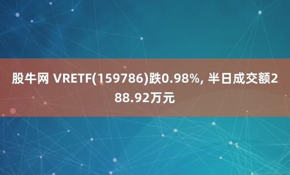 股牛网 VRETF(159786)跌0.98%, 半日成交额288.92万元