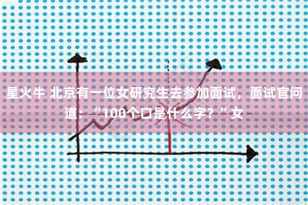 星火牛 北京有一位女研究生去参加面试，面试官问道：“100个口是什么字？”女