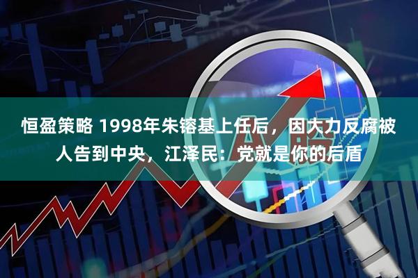 恒盈策略 1998年朱镕基上任后，因大力反腐被人告到中央，江泽民：党就是你的后盾