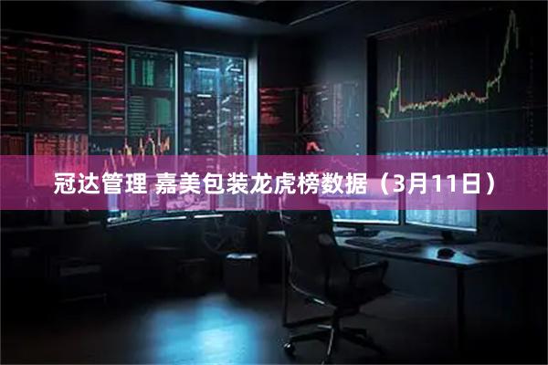 冠达管理 嘉美包装龙虎榜数据（3月11日）