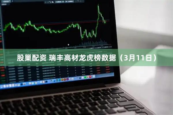股巢配资 瑞丰高材龙虎榜数据（3月11日）