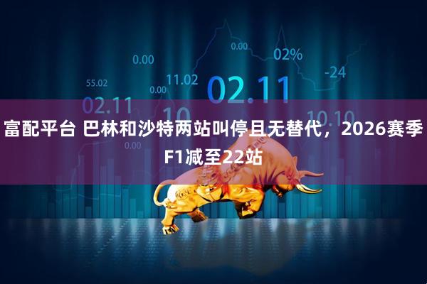 富配平台 巴林和沙特两站叫停且无替代，2026赛季F1减至22站