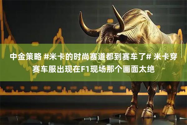 中金策略 #米卡的时尚赛道都到赛车了# 米卡穿赛车服出现在F1现场那个画面太绝
