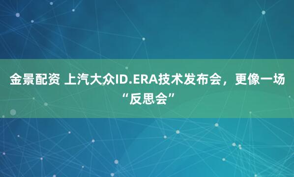金景配资 上汽大众ID.ERA技术发布会，更像一场“反思会”