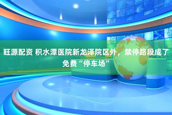 旺源配资 积水潭医院新龙泽院区外，禁停路段成了免费“停车场”