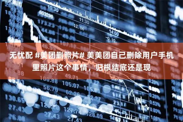 无忧配 #美团删照片# 美美团自己删除用户手机里照片这个事情，归根结底还是现