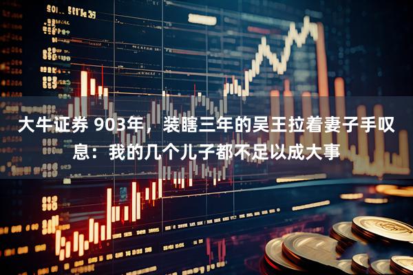 大牛证券 903年，装瞎三年的吴王拉着妻子手叹息：我的几个儿子都不足以成大事