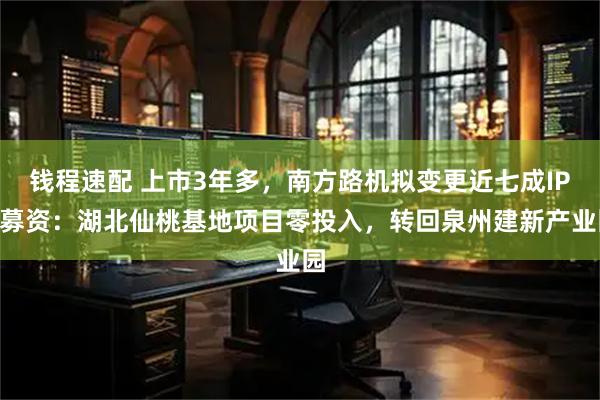 钱程速配 上市3年多，南方路机拟变更近七成IPO募资：湖北仙桃基地项目零投入，转回泉州建新产业园