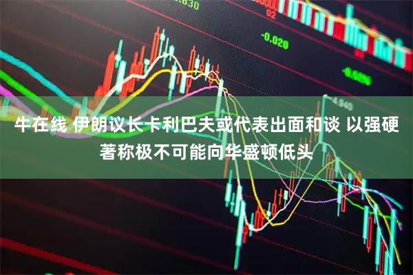 牛在线 伊朗议长卡利巴夫或代表出面和谈 以强硬著称极不可能向华盛顿低头