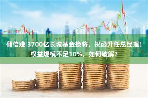 翻倍赚 3700亿长城基金换将，祝函升任总经理！权益规模不足10%，如何破解？