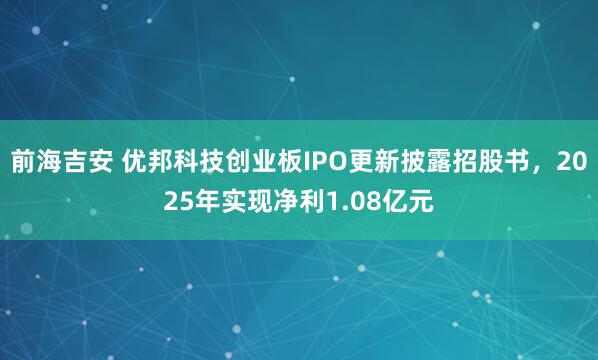 前海吉安 优邦科技创业板IPO更新披露招股书，2025年实现净利1.08亿元
