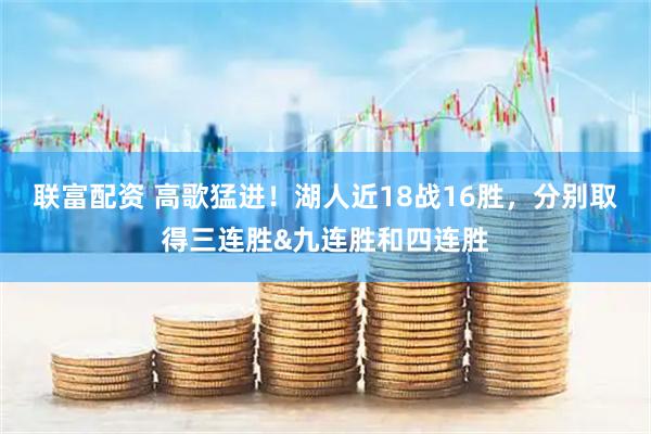 联富配资 高歌猛进！湖人近18战16胜，分别取得三连胜&九连胜和四连胜