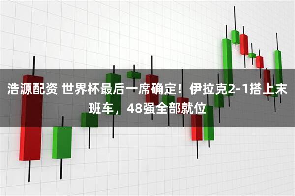 浩源配资 世界杯最后一席确定！伊拉克2-1搭上末班车，48强全部就位