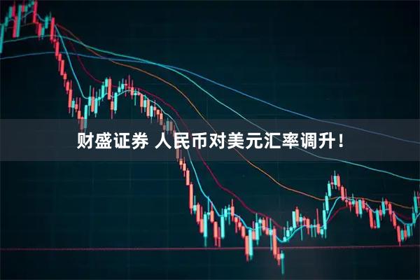 财盛证券 人民币对美元汇率调升！