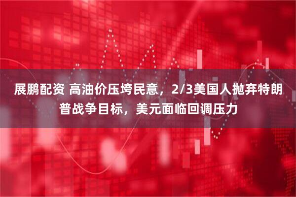 展鹏配资 高油价压垮民意,2/3美国人抛弃特朗普战争目标,美元面临回调压力