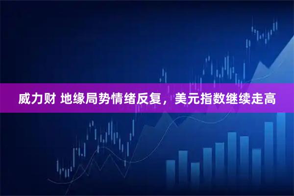 威力财 地缘局势情绪反复，美元指数继续走高