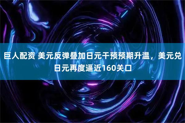 巨人配资 美元反弹叠加日元干预预期升温,美元兑日元再度逼近160关口