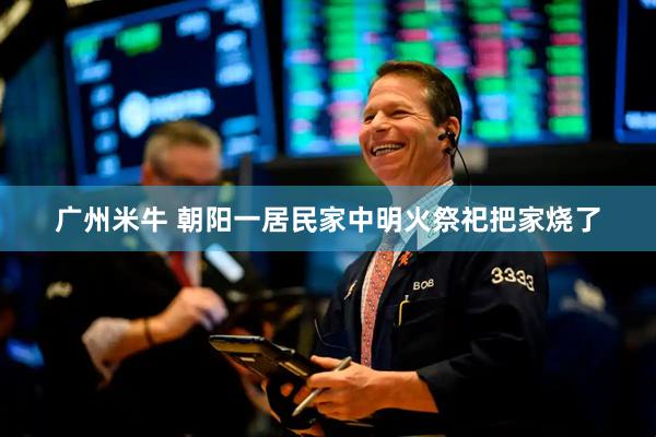 广州米牛 朝阳一居民家中明火祭祀把家烧了