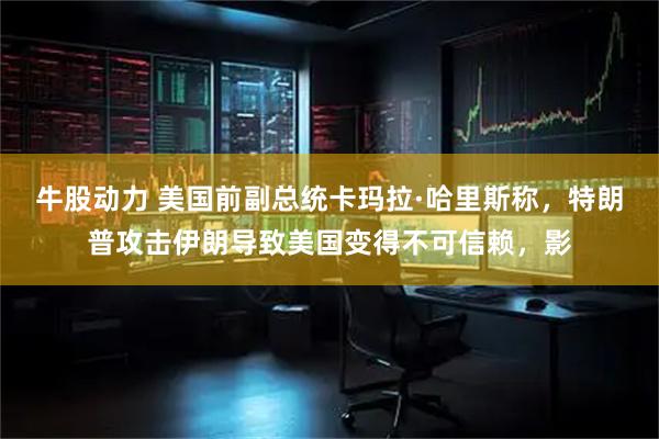 牛股动力 美国前副总统卡玛拉·哈里斯称，特朗普攻击伊朗导致美国变得不可信赖，影