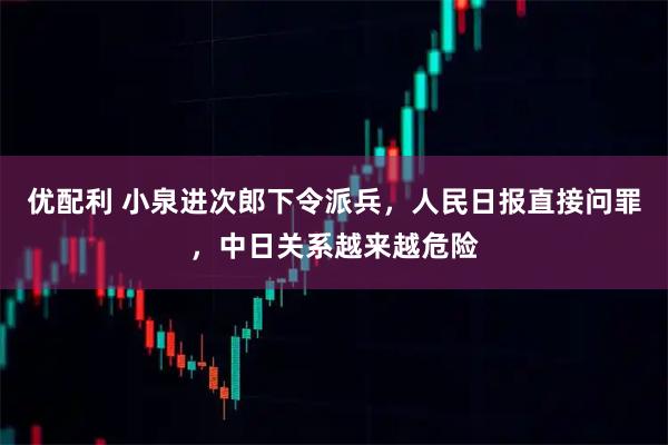 优配利 小泉进次郎下令派兵,人民日报直接问罪,中日关系越来越危险