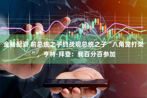 金猪配资 前总统之子约战现总统之子“八角笼打架”,亨特·拜登:我百分百参加