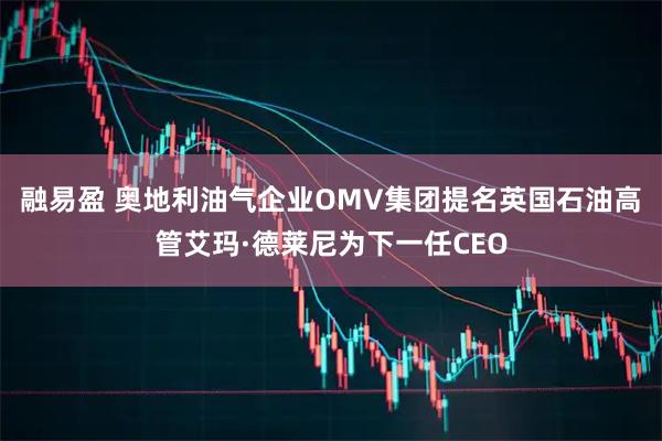 融易盈 奥地利油气企业OMV集团提名英国石油高管艾玛·德莱尼为下一任CEO