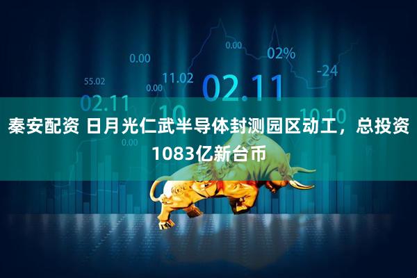 秦安配资 日月光仁武半导体封测园区动工，总投资1083亿新台币