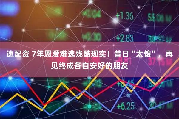 速配资 7年恩爱难逃残酷现实！昔日“太傻”，再见终成各自安好的朋友