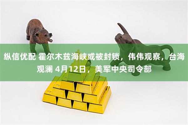 纵信优配 霍尔木兹海峡或被封锁，伟伟观察，台海观澜 4月12日，美军中央司令部