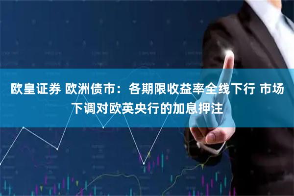 欧皇证券 欧洲债市：各期限收益率全线下行 市场下调对欧英央行的加息押注