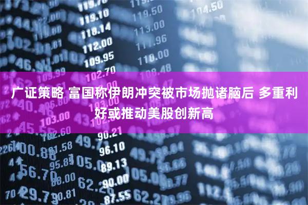 广证策略 富国称伊朗冲突被市场抛诸脑后 多重利好或推动美股创新高