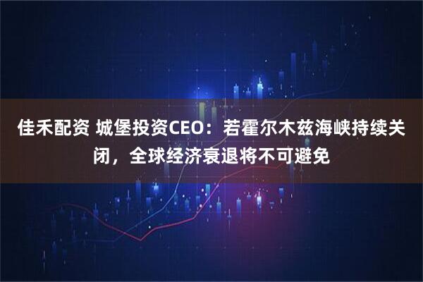 佳禾配资 城堡投资CEO：若霍尔木兹海峡持续关闭，全球经济衰退将不可避免