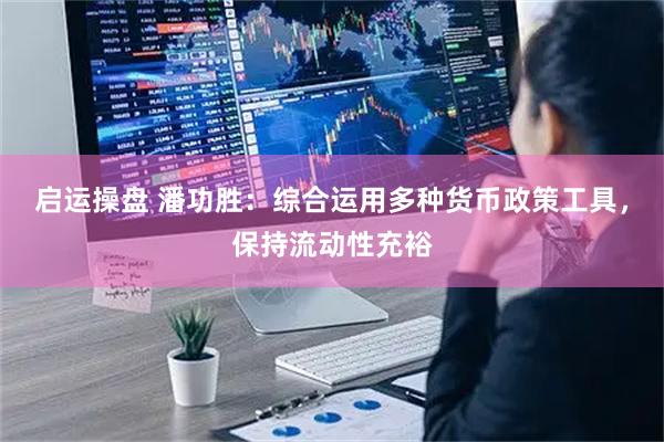 启运操盘 潘功胜：综合运用多种货币政策工具，保持流动性充裕