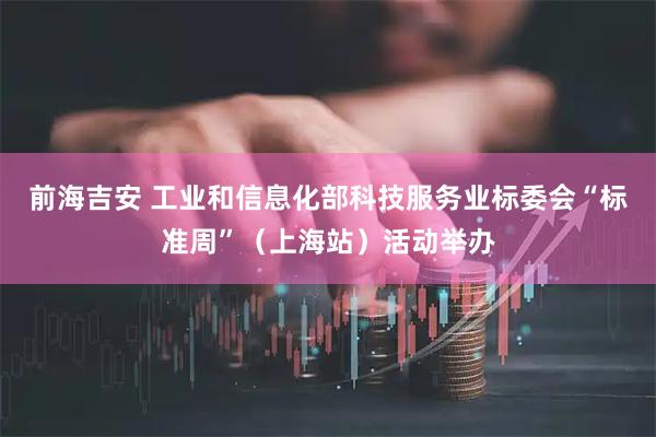 前海吉安 工业和信息化部科技服务业标委会“标准周”（上海站）活动举办