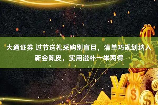 大通证券 过节送礼采购别盲目，清单巧规划纳入新会陈皮，实用滋补一举两得