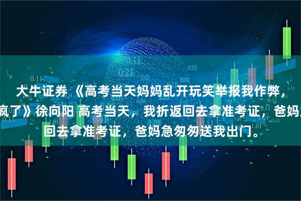 大牛证券 《高考当天妈妈乱开玩笑举报我作弊，得知真相后却悔疯了》徐向阳 高考当天，我折返回去拿准考证，爸妈急匆匆送我出门。
