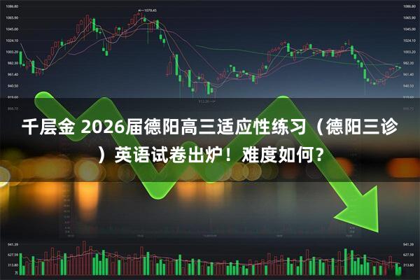 千层金 2026届德阳高三适应性练习（德阳三诊）英语试卷出炉！难度如何？